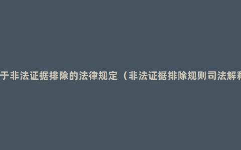 关于非法证据排除的法律规定（非法证据排除规则司法解释）