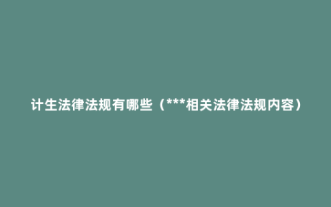 计生法律法规有哪些（***相关法律法规内容）