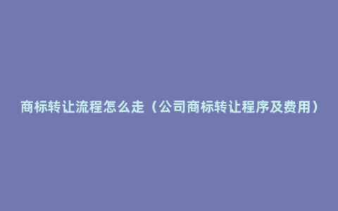 商标转让流程怎么走（公司商标转让程序及费用）