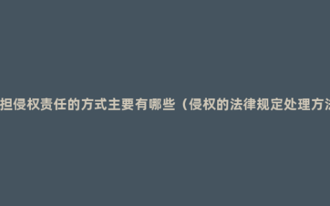 承担侵权责任的方式主要有哪些（侵权的法律规定处理方法）