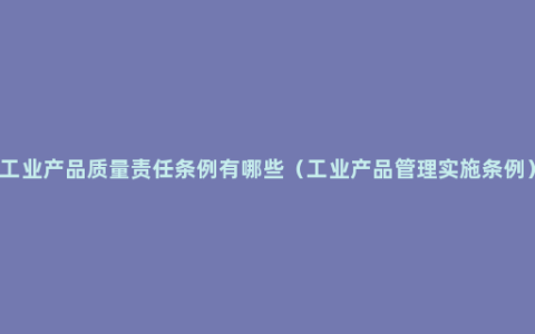 工业产品质量责任条例有哪些（工业产品管理实施条例）