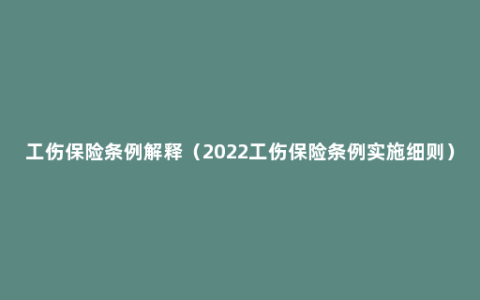 工伤保险条例解释（2022工伤保险条例实施细则）