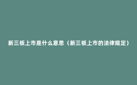 新三板上市是什么意思（新三板上市的法律规定）