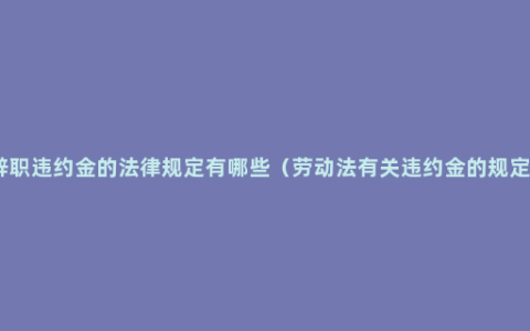 辞职违约金的法律规定有哪些（劳动法有关违约金的规定）