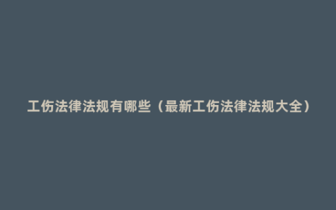 工伤法律法规有哪些（最新工伤法律法规大全）