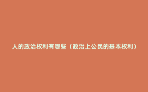 人的政治权利有哪些（政治上公民的基本权利）