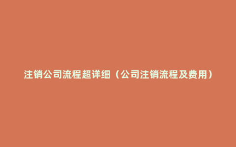 注销公司流程超详细（公司注销流程及费用）