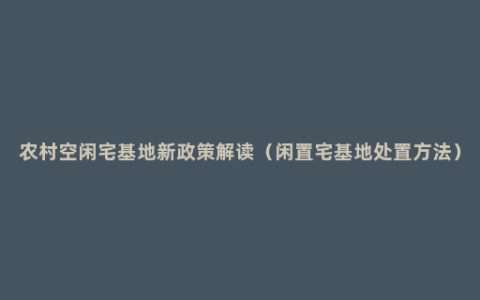 农村空闲宅基地新政策解读（闲置宅基地处置方法）