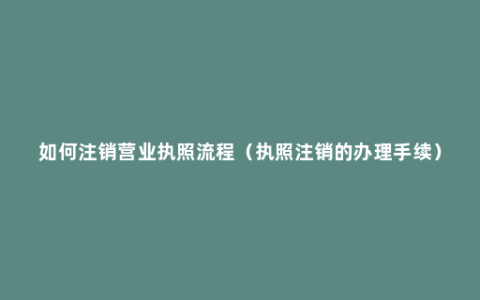 如何注销营业执照流程（执照注销的办理手续）