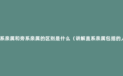 直系亲属和旁系亲属的区别是什么（讲解直系亲属包括的人）