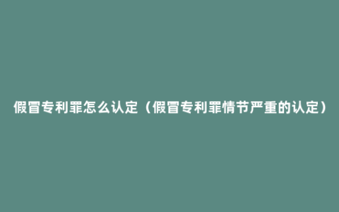 假冒专利罪怎么认定（假冒专利罪情节严重的认定）