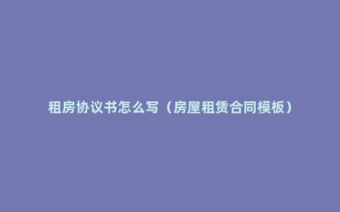 租房协议书怎么写（房屋租赁合同模板）