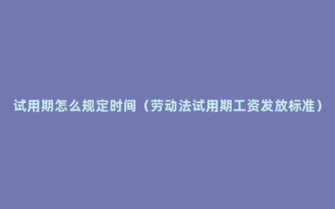 试用期怎么规定时间（劳动法试用期工资发放标准）