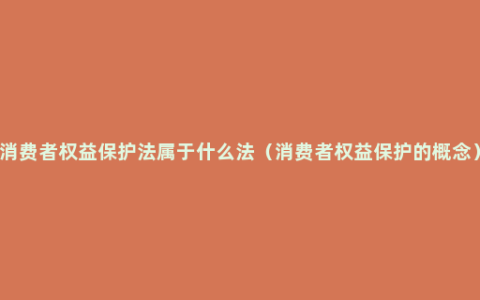 消费者权益保护法属于什么法（消费者权益保护的概念）