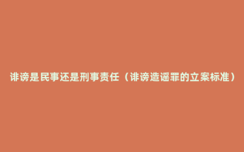 诽谤是民事还是刑事责任（诽谤造谣罪的立案标准）