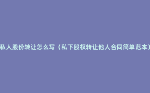 私人股份转让怎么写（私下股权转让他人合同简单范本）