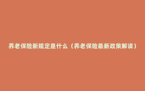 养老保险新规定是什么（养老保险最新政策解读）