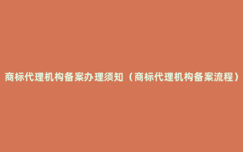 商标代理机构备案办理须知（商标代理机构备案流程）