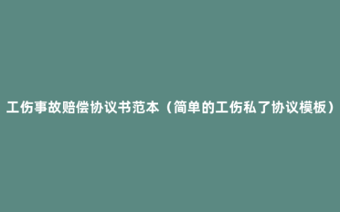 工伤事故赔偿协议书范本（简单的工伤私了协议模板）