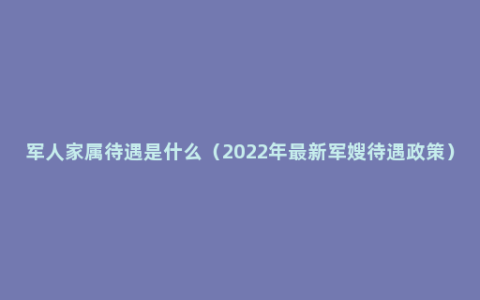 军人家属待遇是什么（2022年最新军嫂待遇政策）