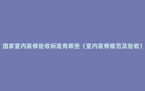 国家室内装修验收标准有哪些（室内装修规范及验收）