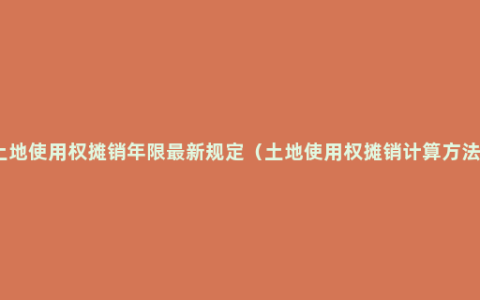 土地使用权摊销年限最新规定（土地使用权摊销计算方法）