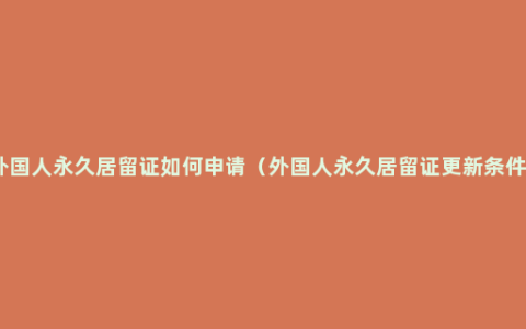 外国人永久居留证如何申请（外国人永久居留证更新条件）