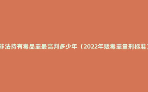 非法持有毒品罪最高判多少年（2022年贩毒罪量刑标准）