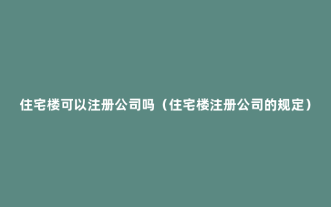 住宅楼可以注册公司吗（住宅楼注册公司的规定）