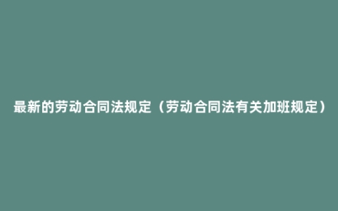 最新的劳动合同法规定（劳动合同法有关加班规定）