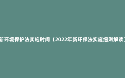 新环境保护法实施时间（2022年新环保法实施细则解读）