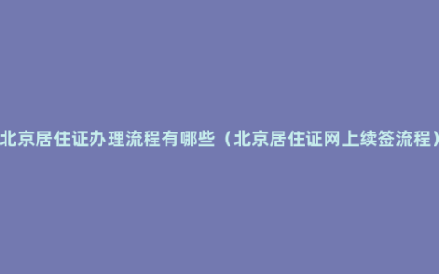 北京居住证办理流程有哪些（北京居住证网上续签流程）