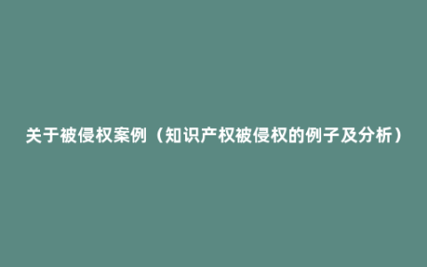 关于被侵权案例（知识产权被侵权的例子及分析）