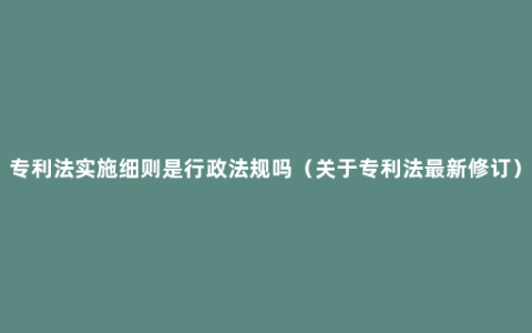 专利法实施细则是行政法规吗（关于专利法最新修订）