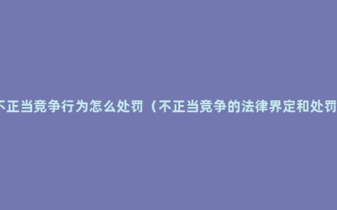 不正当竞争行为怎么处罚（不正当竞争的法律界定和处罚）