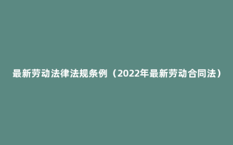 最新劳动法律法规条例（2022年最新劳动合同法）