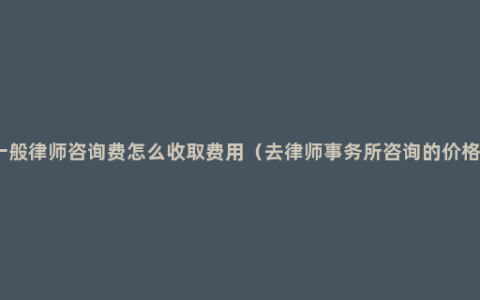 一般律师咨询费怎么收取费用（去律师事务所咨询的价格）