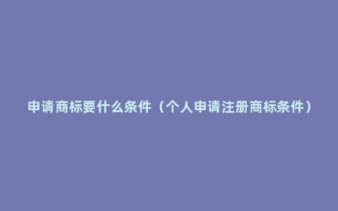 申请商标要什么条件（个人申请注册商标条件）