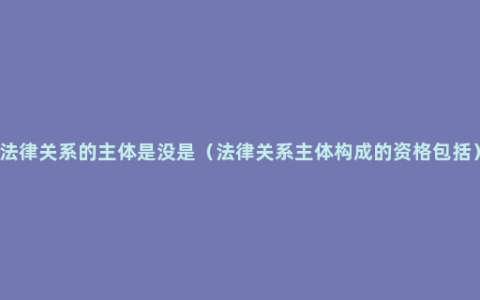 法律关系的主体是没是（法律关系主体构成的资格包括）