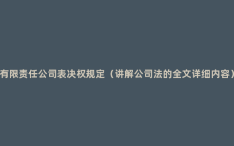 有限责任公司表决权规定（讲解公司法的全文详细内容）