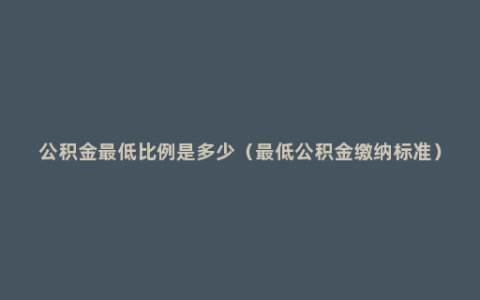 公积金最低比例是多少（最低公积金缴纳标准）