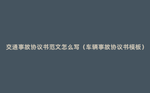 交通事故协议书范文怎么写（车辆事故协议书模板）