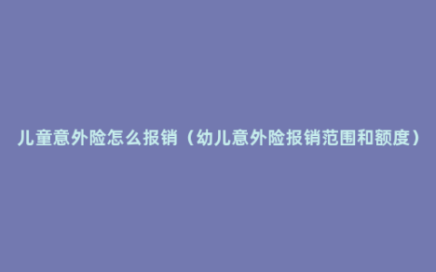 儿童意外险怎么报销（幼儿意外险报销范围和额度）