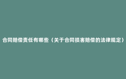 合同赔偿责任有哪些（关于合同损害赔偿的法律规定）