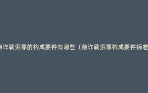 敲诈勒索罪的构成要件有哪些（敲诈勒索罪构成要件标准）