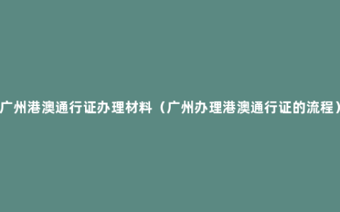 广州港澳通行证办理材料（广州办理港澳通行证的流程）