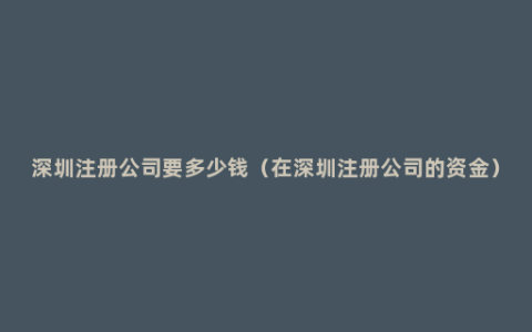 深圳注册公司要多少钱（在深圳注册公司的资金）