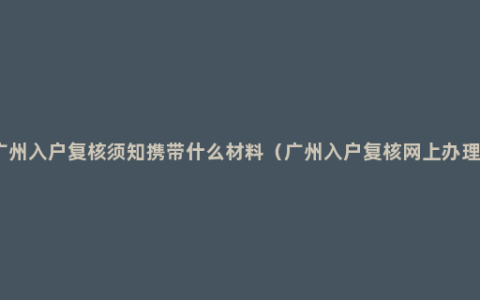 广州入户复核须知携带什么材料（广州入户复核网上办理）