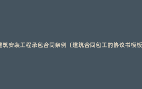 建筑安装工程承包合同条例（建筑合同包工的协议书模板）