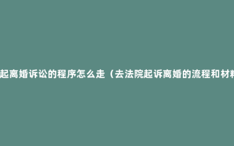 提起离婚诉讼的程序怎么走（去法院起诉离婚的流程和材料）